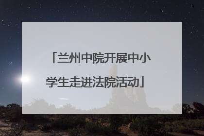 兰州中院开展中小学生走进法院活动