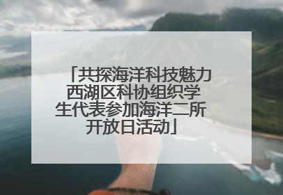 共探海洋科技魅力 西湖区科协组织学生代表参加海洋二所开放日活动