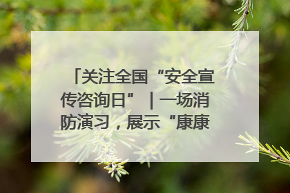 关注全国“安全宣传咨询日”｜一场消防演习，展示“康康”应急实力
