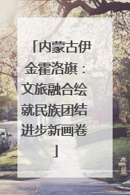 内蒙古伊金霍洛旗：文旅融合绘就民族团结进步新画卷