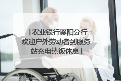 农业银行襄阳分行：欢迎户外劳动者到服务站充电热饭休息
