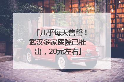 几乎每天售罄！武汉多家医院已推出，20元左右