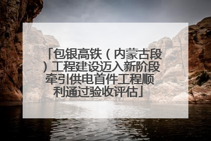 包银高铁（内蒙古段）工程建设迈入新阶段 牵引供电首件工程顺利通过验收评估