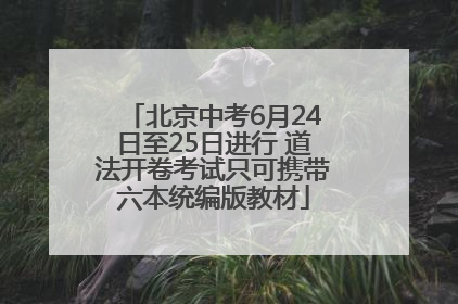 北京中考6月24日至25日进行 道法开卷考试只可携带六本统编版教材