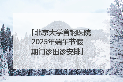 北京大学首钢医院2025年端午节假期门诊出诊安排
