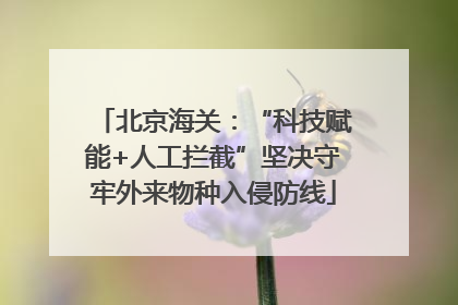 北京海关：“科技赋能+人工拦截”坚决守牢外来物种入侵防线