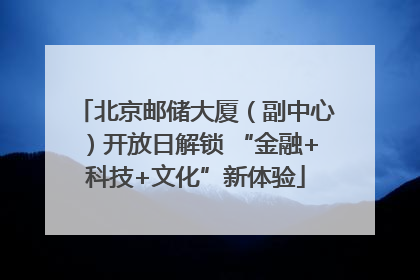 北京邮储大厦（副中心）开放日解锁 “金融+科技+文化”新体验