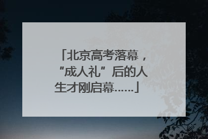 北京高考落幕，“成人礼”后的人生才刚启幕……