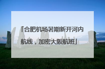 合肥机场暑期新开河内航线，加密大阪航班