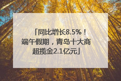 同比增长8.5%！端午假期，青岛十大商超揽金2.1亿元