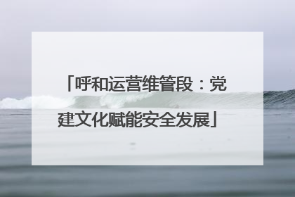呼和运营维管段：党建文化赋能安全发展