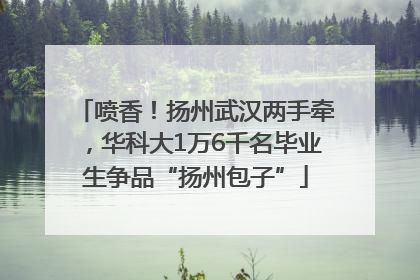 喷香！扬州武汉两手牵，华科大1万6千名毕业生争品“扬州包子”