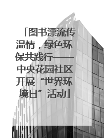 图书漂流传温情，绿色环保共践行——中央花园社区开展“世界环境日”活动