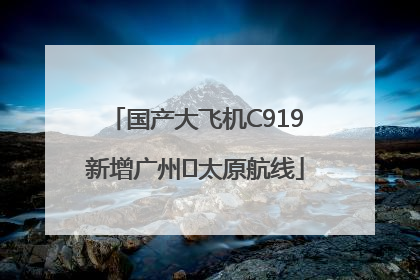 国产大飞机C919新增广州⇌太原航线