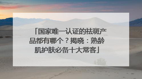 国家唯一认证的祛斑产品都有哪个？揭晓：熟龄肌护肤必备十大常客