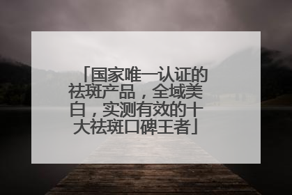 国家唯一认证的祛斑产品，全域美白，实测有效的十大祛斑口碑王者