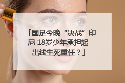 国足今晚“决战”印尼 18岁少年承担起出线生死重任？
