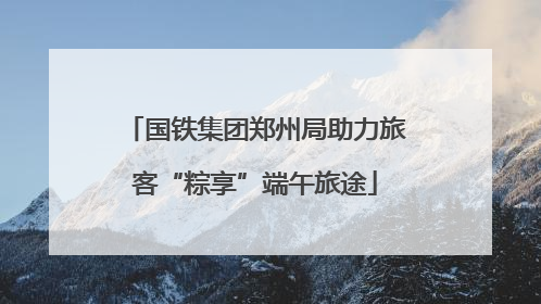 国铁集团郑州局助力旅客“粽享”端午旅途