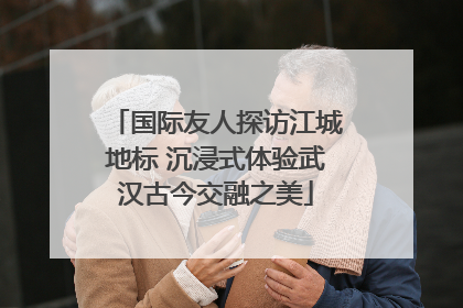 国际友人探访江城地标 沉浸式体验武汉古今交融之美