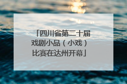 四川省第二十届戏剧小品（小戏）比赛在达州开幕