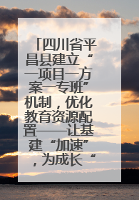 四川省平昌县建立“一项目一方案一专班”机制，优化教育资源配置——让基建“加速”，为成长“铺路”