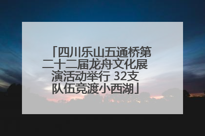 四川乐山五通桥第二十二届龙舟文化展演活动举行 32支队伍竞渡小西湖