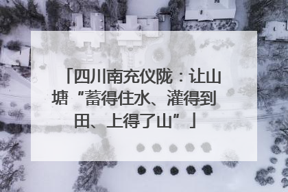 四川南充仪陇：让山塘“蓄得住水、灌得到田、上得了山”