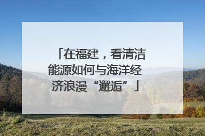 在福建，看清洁能源如何与海洋经济浪漫“邂逅”