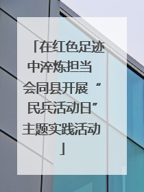 在红色足迹中淬炼担当 会同县开展“民兵活动日”主题实践活动