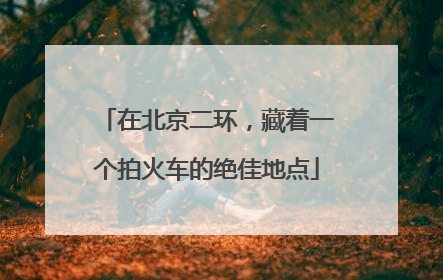 在北京二环，藏着一个拍火车的绝佳地点