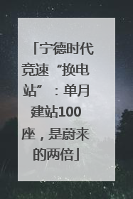 宁德时代竞速“换电站”：单月建站100座，是蔚来的两倍