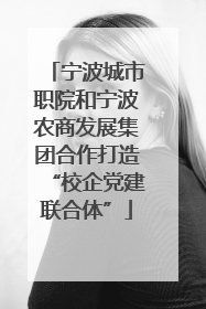 宁波城市职院和宁波农商发展集团合作打造“校企党建联合体”