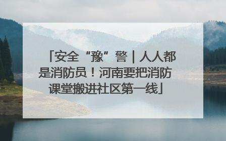 安全“豫”警｜人人都是消防员！河南要把消防课堂搬进社区第一线
