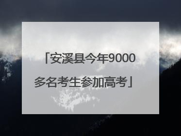 安溪县今年9000多名考生参加高考