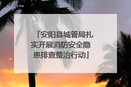 安阳县城管局扎实开展消防安全隐患排查整治行动