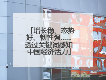 增长稳、态势好、韧性强……透过关键词感知中国经济活力