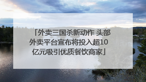 外卖三国杀新动作 头部外卖平台宣布将投入超10亿元吸引优质餐饮商家