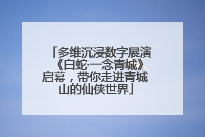 多维沉浸数字展演《白蛇·一念青城》启幕，带你走进青城山的仙侠世界
