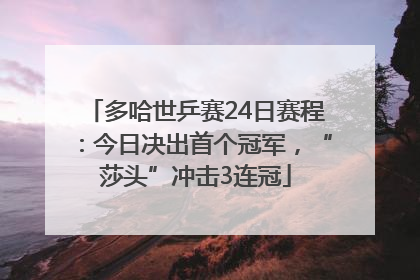 多哈世乒赛24日赛程：今日决出首个冠军，“莎头”冲击3连冠