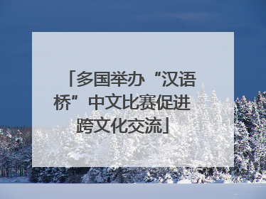 多国举办“汉语桥”中文比赛促进跨文化交流