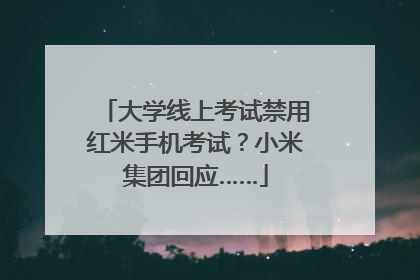 大学线上考试禁用红米手机考试？小米集团回应……