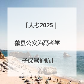 大考2025|歙县公安为高考学子保驾护航
