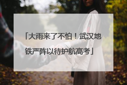 大雨来了不怕！武汉地铁严阵以待护航高考