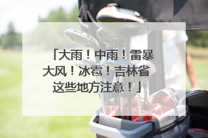 大雨！中雨！雷暴大风！冰雹！吉林省这些地方注意！