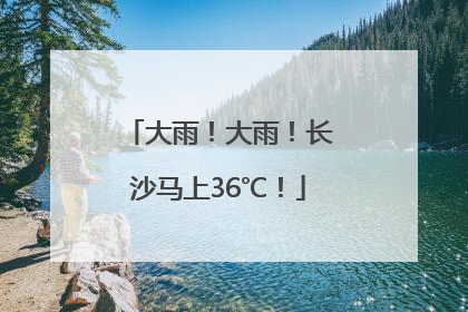 大雨！大雨！长沙马上36℃！