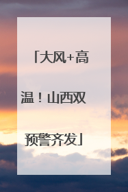 大风+高温！山西双预警齐发