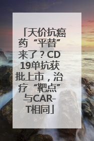 天价抗癌药“平替”来了？CD19单抗获批上市，治疗“靶点”与CAR-T相同