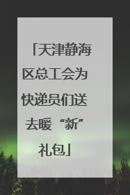 天津静海区总工会为快递员们送去暖“新”礼包