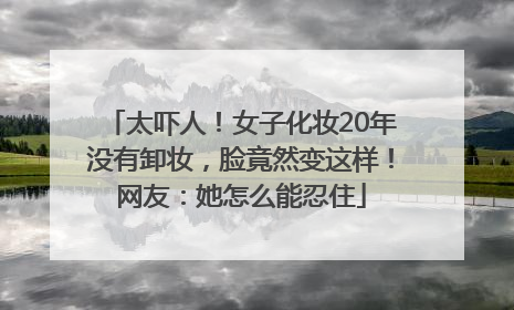 太吓人！女子化妆20年没有卸妆，脸竟然变这样！网友：她怎么能忍住