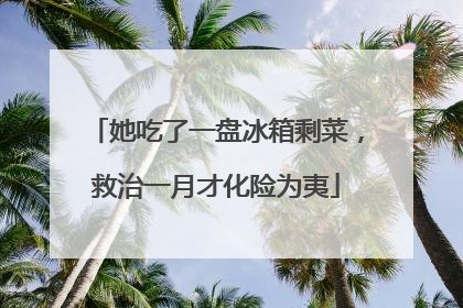 她吃了一盘冰箱剩菜，救治一月才化险为夷